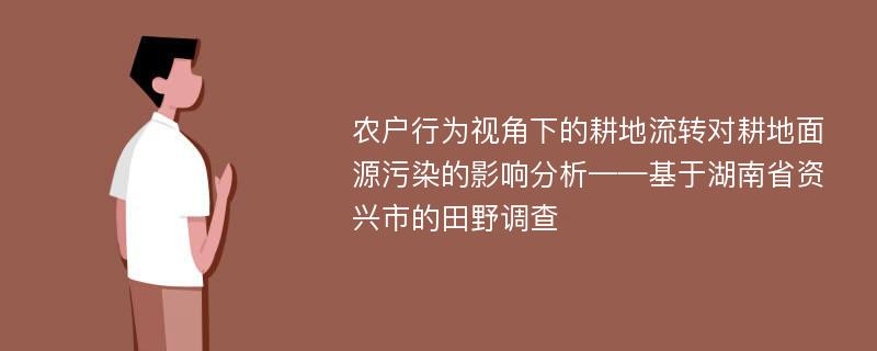 农户行为视角下的耕地流转对耕地面源污染的影响分析——基于湖南省资兴市的田野调查