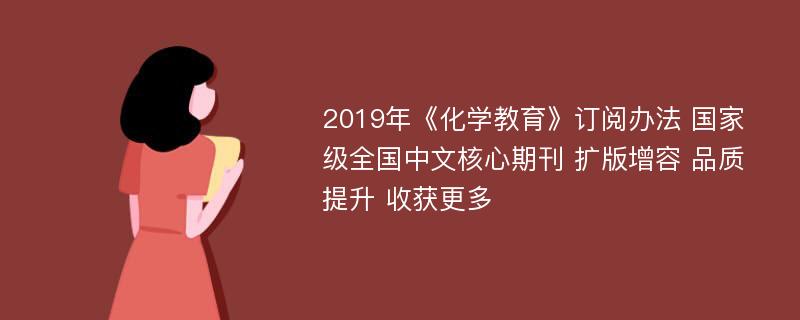 2019年《化学教育》订阅办法 国家级全国中文核心期刊 扩版增容 品质提升 收获更多