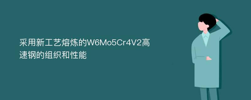 采用新工艺熔炼的W6Mo5Cr4V2高速钢的组织和性能