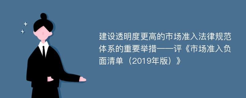 建设透明度更高的市场准入法律规范体系的重要举措——评《市场准入负面清单（2019年版）》