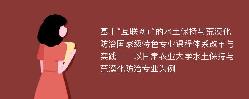 基于“互联网+”的水土保持与荒漠化防治国家级特色专业课程体系改革与实践——以甘肃农业大学水土保持与荒漠化防治专业为例