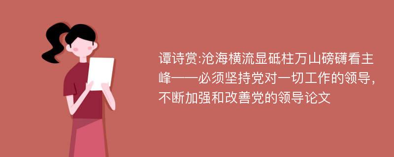 谭诗赏:沧海横流显砥柱万山磅礴看主峰——必须坚持党对一切工作的领导，不断加强和改善党的领导论文