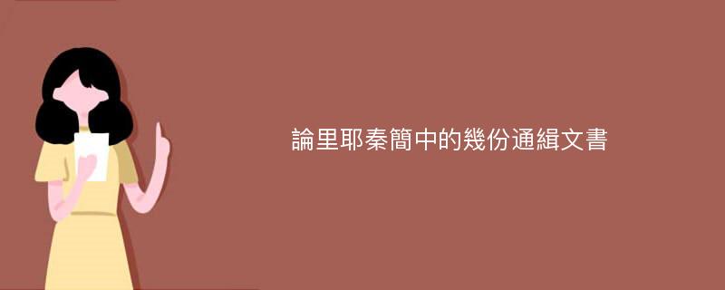 論里耶秦簡中的幾份通緝文書