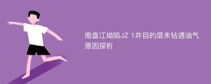 南盘江坳陷JZ 1井目的层未钻遇油气原因探析