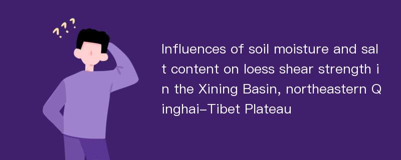 Influences of soil moisture and salt content on loess shear strength in the Xining Basin, northeastern Qinghai-Tibet Plateau