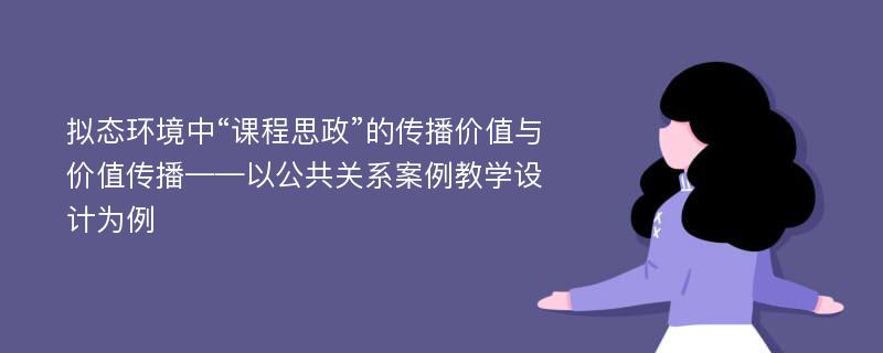 拟态环境中“课程思政”的传播价值与价值传播——以公共关系案例教学设计为例