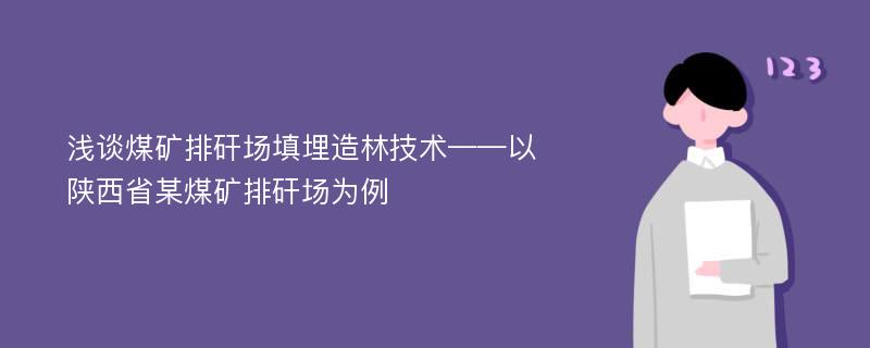 浅谈煤矿排矸场填埋造林技术——以陕西省某煤矿排矸场为例