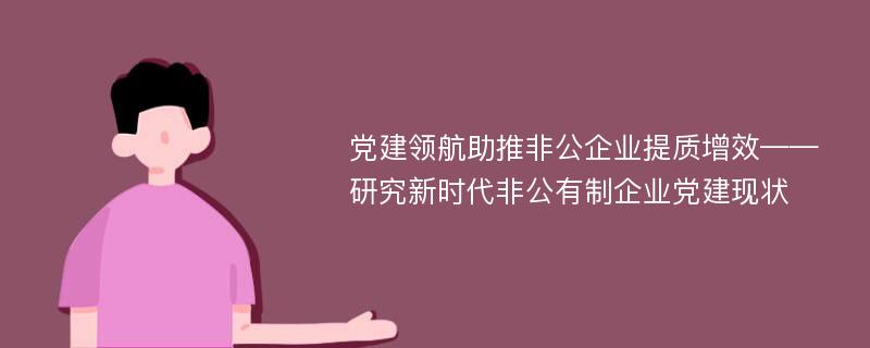 党建领航助推非公企业提质增效——研究新时代非公有制企业党建现状