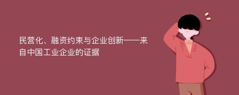 民营化、融资约束与企业创新——来自中国工业企业的证据