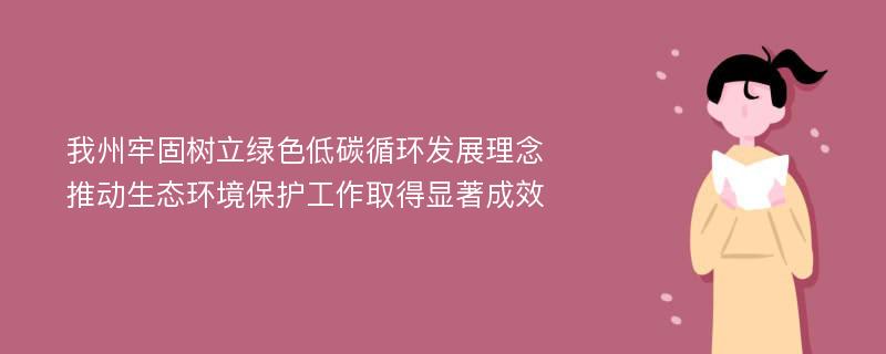 我州牢固树立绿色低碳循环发展理念 推动生态环境保护工作取得显著成效