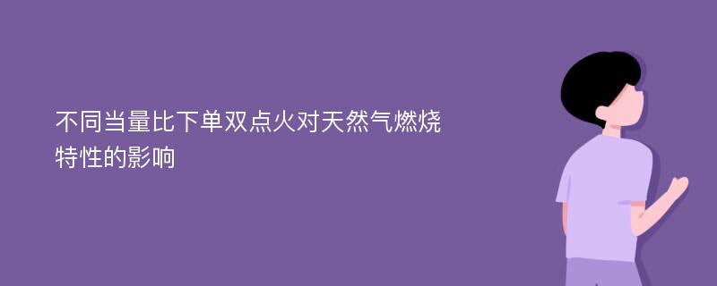 不同当量比下单双点火对天然气燃烧特性的影响