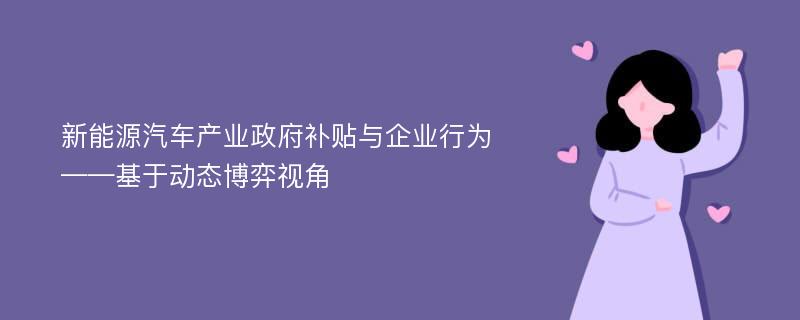 新能源汽车产业政府补贴与企业行为——基于动态博弈视角