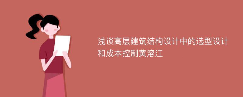 浅谈高层建筑结构设计中的选型设计和成本控制黄溶江