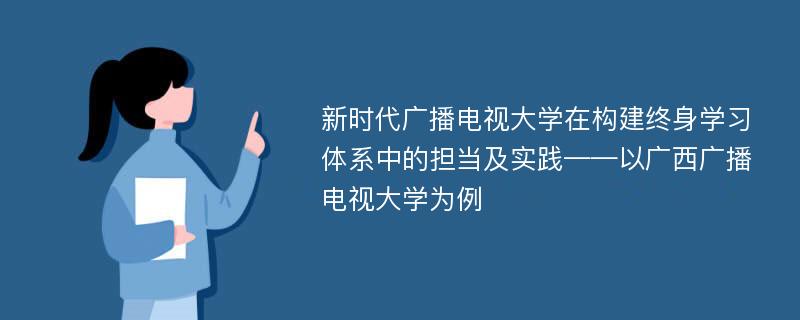 新时代广播电视大学在构建终身学习体系中的担当及实践——以广西广播电视大学为例