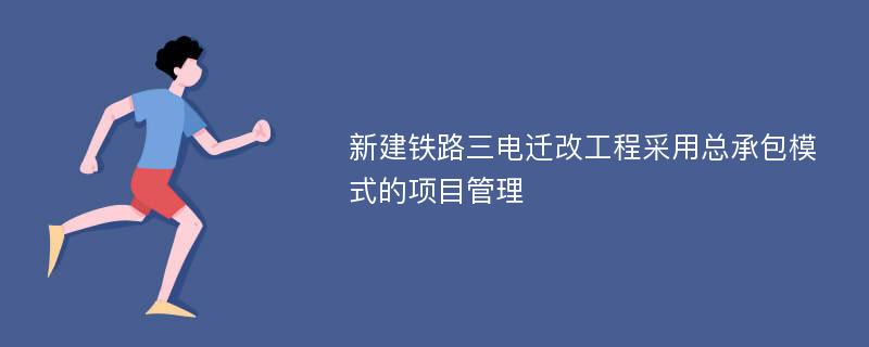 新建铁路三电迁改工程采用总承包模式的项目管理