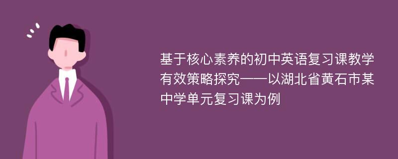 基于核心素养的初中英语复习课教学有效策略探究——以湖北省黄石市某中学单元复习课为例