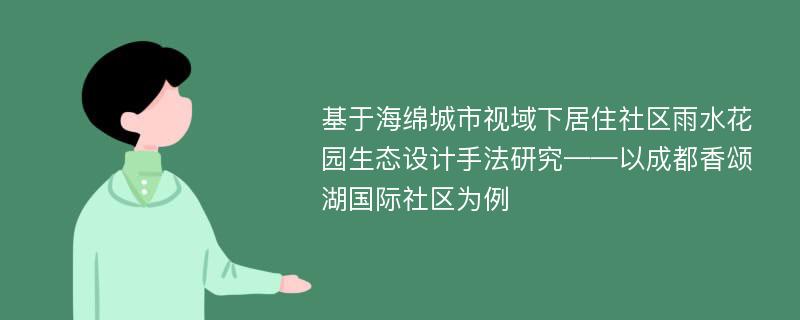 基于海绵城市视域下居住社区雨水花园生态设计手法研究——以成都香颂湖国际社区为例