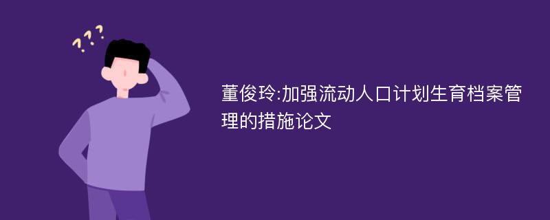 董俊玲:加强流动人口计划生育档案管理的措施论文