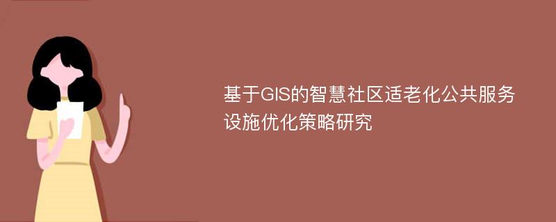 基于GIS的智慧社区适老化公共服务设施优化策略研究