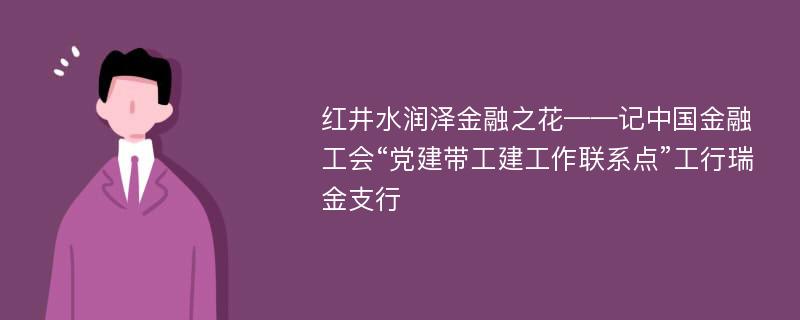 红井水润泽金融之花——记中国金融工会“党建带工建工作联系点”工行瑞金支行