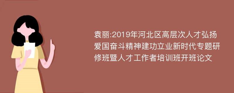 袁丽:2019年河北区高层次人才弘扬爱国奋斗精神建功立业新时代专题研修班暨人才工作者培训班开班论文