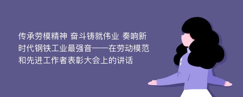 传承劳模精神 奋斗铸就伟业 奏响新时代钢铁工业最强音——在劳动模范和先进工作者表彰大会上的讲话