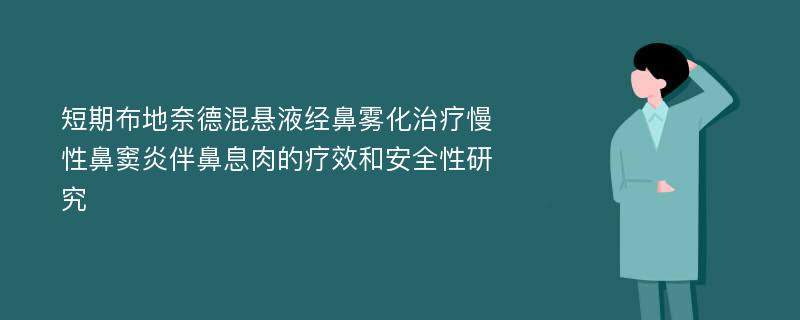 短期布地奈德混悬液经鼻雾化治疗慢性鼻窦炎伴鼻息肉的疗效和安全性研究