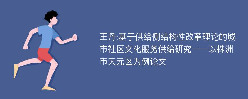 王丹:基于供给侧结构性改革理论的城市社区文化服务供给研究——以株洲市天元区为例论文