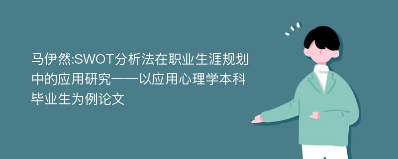 马伊然:SWOT分析法在职业生涯规划中的应用研究——以应用心理学本科毕业生为例论文