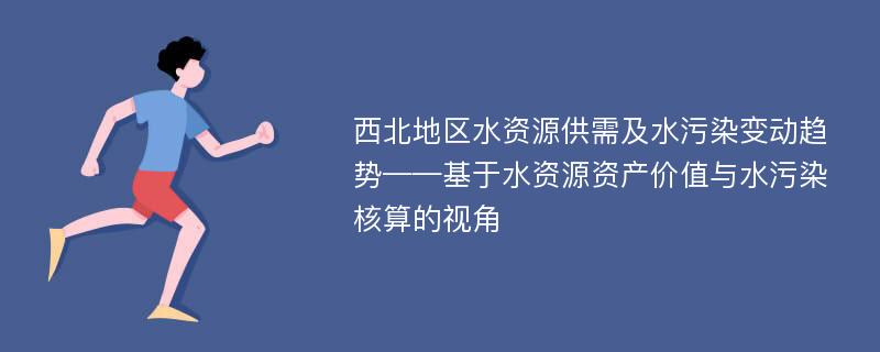 西北地区水资源供需及水污染变动趋势——基于水资源资产价值与水污染核算的视角