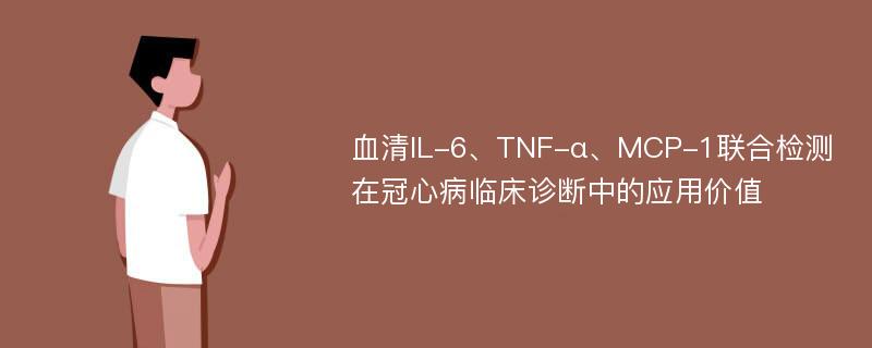 血清IL-6、TNF-α、MCP-1联合检测在冠心病临床诊断中的应用价值