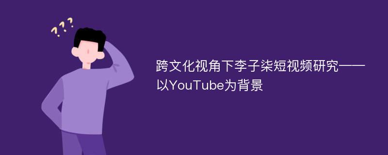 跨文化视角下李子柒短视频研究——以YouTube为背景