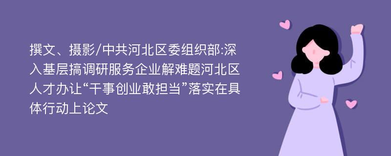 撰文、摄影/中共河北区委组织部:深入基层搞调研服务企业解难题河北区人才办让“干事创业敢担当”落实在具体行动上论文