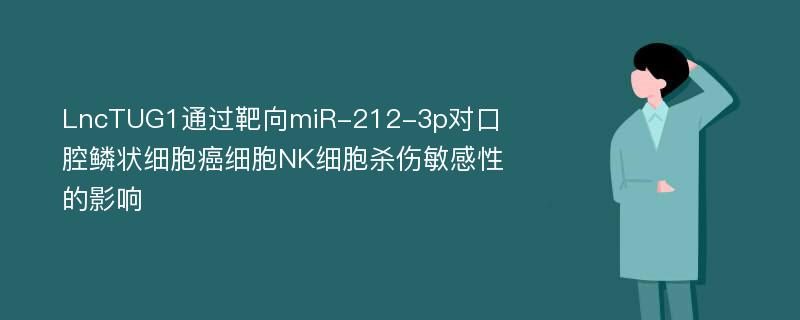 LncTUG1通过靶向miR-212-3p对口腔鳞状细胞癌细胞NK细胞杀伤敏感性的影响