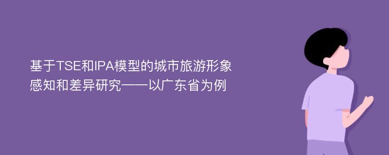 基于TSE和IPA模型的城市旅游形象感知和差异研究——以广东省为例