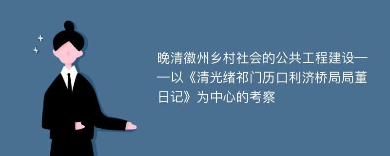 晚清徽州乡村社会的公共工程建设——以《清光绪祁门历口利济桥局局董日记》为中心的考察