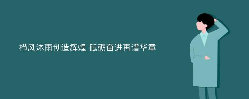 栉风沐雨创造辉煌 砥砺奋进再谱华章