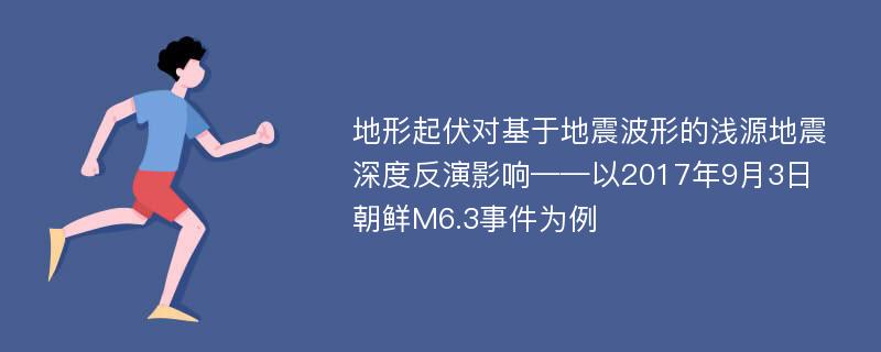 地形起伏对基于地震波形的浅源地震深度反演影响——以2017年9月3日朝鲜M6.3事件为例