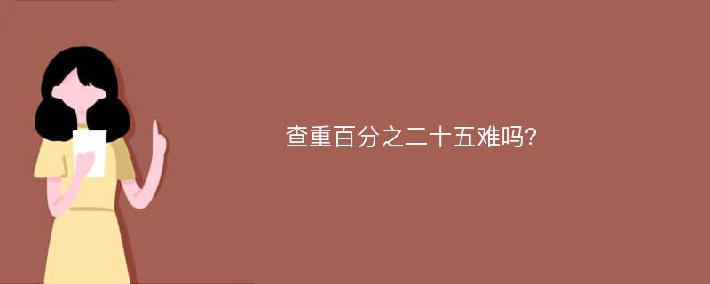 查重百分之二十五难吗?