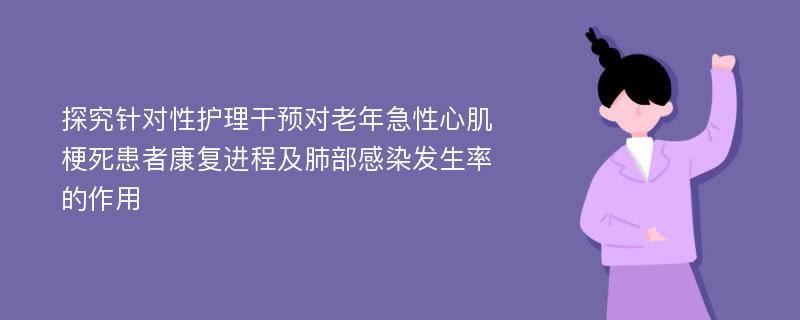 探究针对性护理干预对老年急性心肌梗死患者康复进程及肺部感染发生率的作用