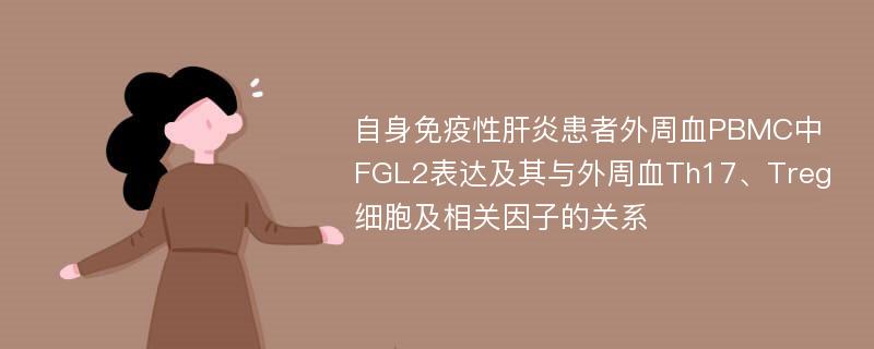 自身免疫性肝炎患者外周血PBMC中FGL2表达及其与外周血Th17、Treg细胞及相关因子的关系