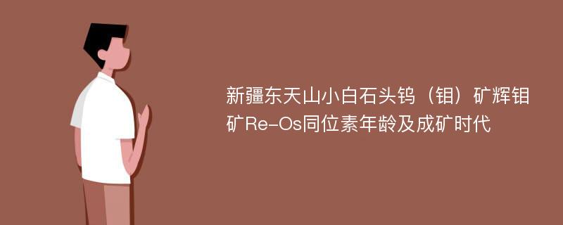 新疆东天山小白石头钨（钼）矿辉钼矿Re-Os同位素年龄及成矿时代