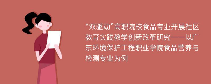 “双驱动”高职院校食品专业开展社区教育实践教学创新改革研究——以广东环境保护工程职业学院食品营养与检测专业为例