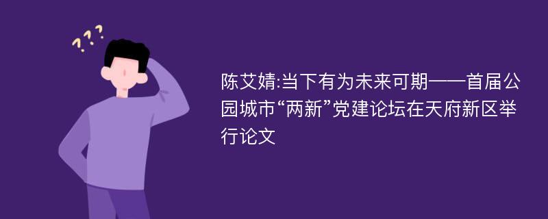 陈艾婧:当下有为未来可期——首届公园城市“两新”党建论坛在天府新区举行论文