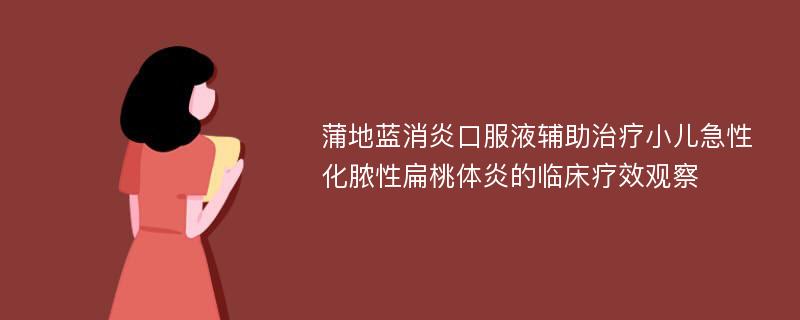 蒲地蓝消炎口服液辅助治疗小儿急性化脓性扁桃体炎的临床疗效观察