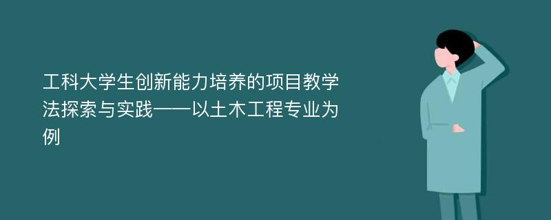 工科大学生创新能力培养的项目教学法探索与实践——以土木工程专业为例