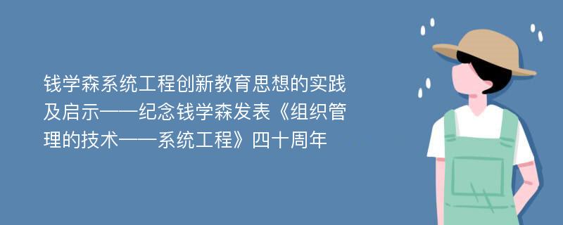 钱学森系统工程创新教育思想的实践及启示——纪念钱学森发表《组织管理的技术——系统工程》四十周年