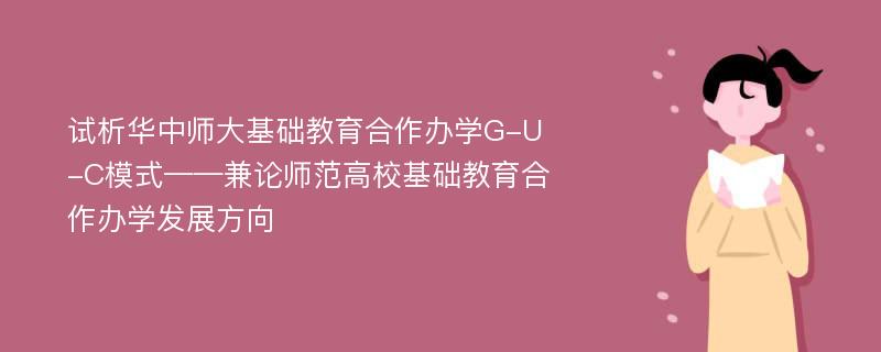 试析华中师大基础教育合作办学G-U-C模式——兼论师范高校基础教育合作办学发展方向