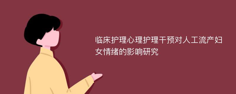 临床护理心理护理干预对人工流产妇女情绪的影响研究