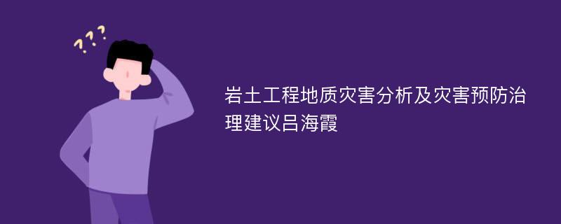 岩土工程地质灾害分析及灾害预防治理建议吕海霞